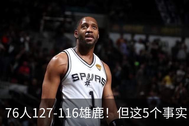 76人127-116雄鹿！但这5个事实，你还是不得不承认！恩比德才是球队上限